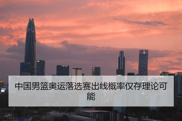 中国男篮奥运落选赛出线概率仅存理论可能