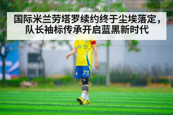 国际米兰劳塔罗续约终于尘埃落定，队长袖标传承开启蓝黑新时代