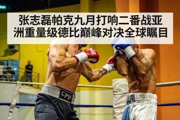 张志磊帕克九月打响二番战亚洲重量级德比巅峰对决全球瞩目