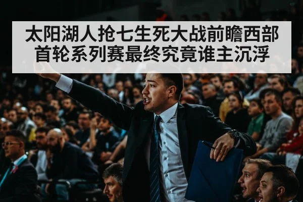 太阳湖人抢七生死大战前瞻西部首轮系列赛最终究竟谁主沉浮