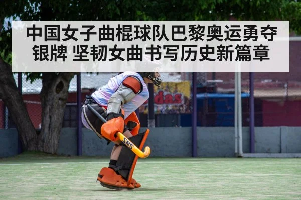 中国女子曲棍球队巴黎奥运勇夺银牌 坚韧女曲书写历史新篇章
