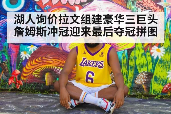 湖人询价拉文组建豪华三巨头 詹姆斯冲冠迎来最后夺冠拼图